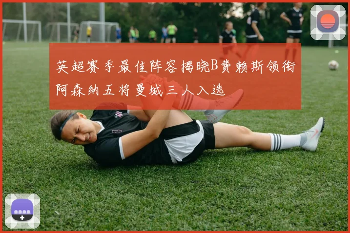 英超赛季最佳阵容揭晓B费赖斯领衔阿森纳五将曼城三人入选