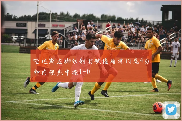 哈达斯左脚劲射打破僵局津门虎4分钟内领先申花1-0