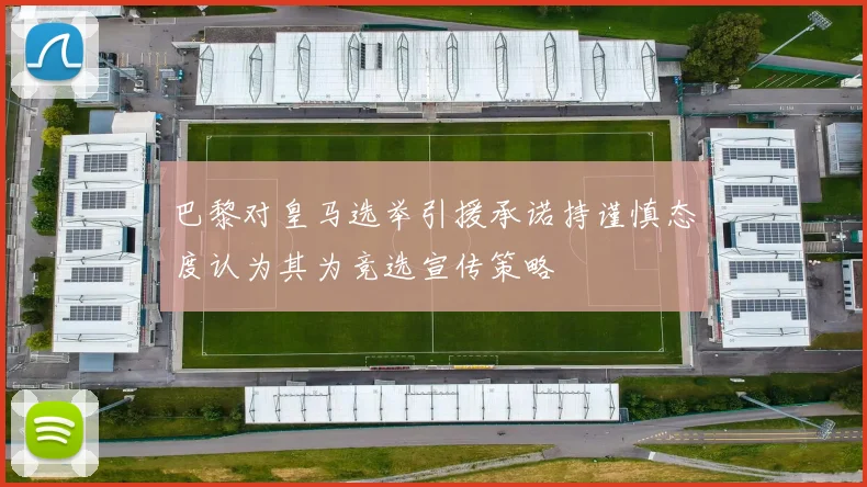 巴黎对皇马选举引援承诺持谨慎态度认为其为竞选宣传策略