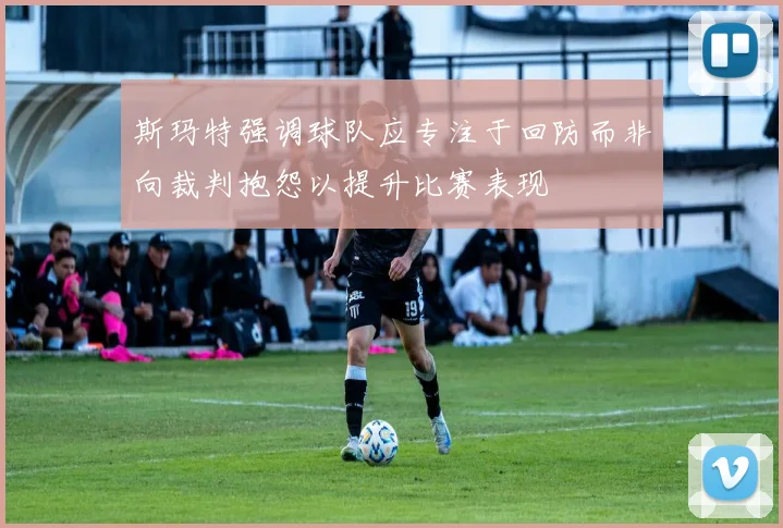 斯玛特强调球队应专注于回防而非向裁判抱怨以提升比赛表现