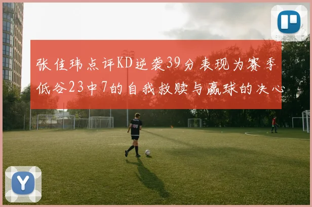 张佳玮点评KD逆袭39分表现为赛季低谷23中7的自我救赎与赢球的决心