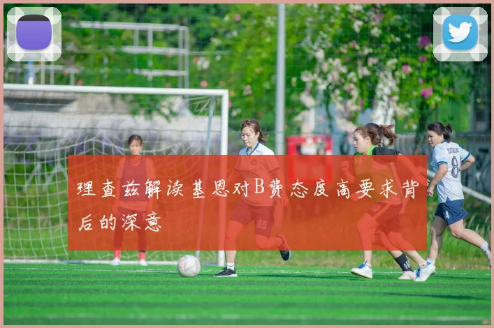 理查兹解读基恩对B费态度高要求背后的深意