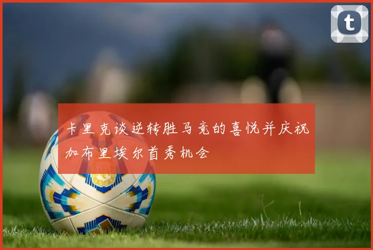卡里克谈逆转胜马竞的喜悦并庆祝加布里埃尔首秀机会