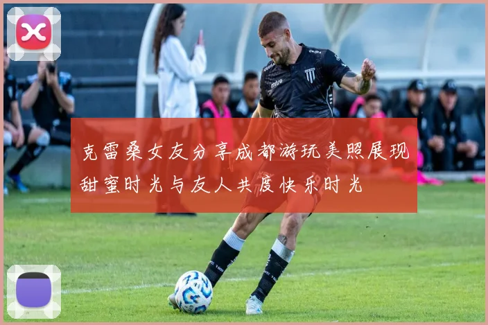 克雷桑女友分享成都游玩美照展现甜蜜时光与友人共度快乐时光
