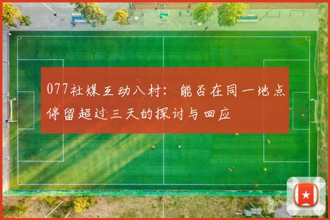 077社媒互动八村：能否在同一地点停留超过三天的探讨与回应