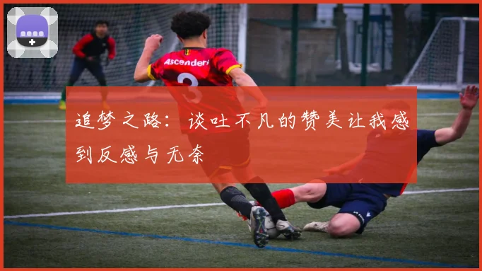 追梦之路：谈吐不凡的赞美让我感到反感与无奈