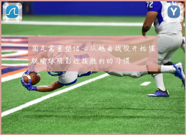 国足需重塑信心从越南战役开始摆脱输球阴影迎接胜利的习惯