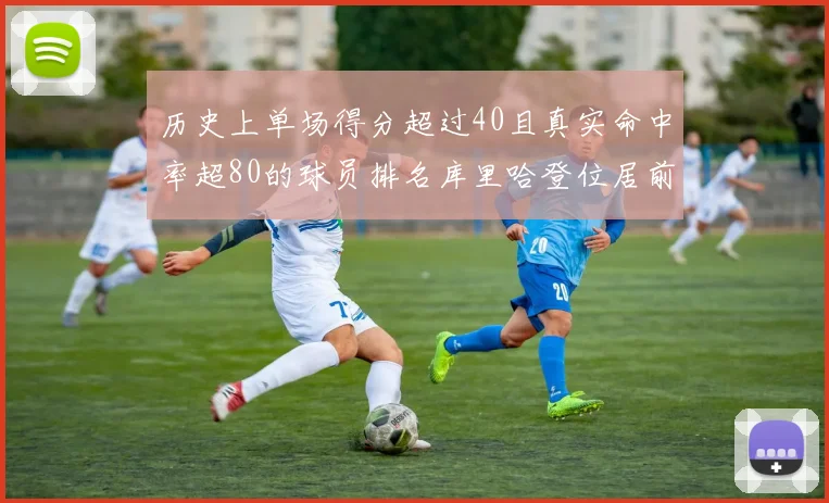 历史上单场得分超过40且真实命中率超80的球员排名库里哈登位居前两名