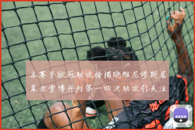 本赛季欧冠助攻榜揭晓维尼修斯居莱尔索博并列第一四次助攻引关注