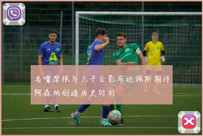 名嘴摩根与儿子合影布达佩斯期待阿森纳创造历史时刻