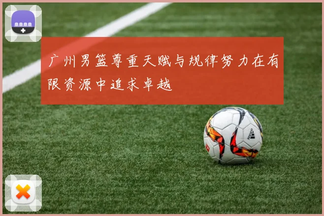 广州男篮尊重天赋与规律努力在有限资源中追求卓越