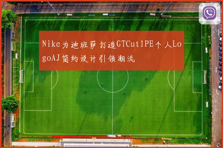 Nike为迪班萨打造GTCut1PE个人LogoAJ简约设计引领潮流