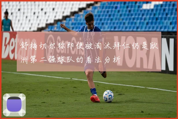 舒梅切尔称即使被淘汰拜仁仍是欧洲第二强球队的看法分析