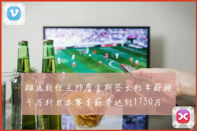 雄鹿新任主帅詹金斯签长约年薪超千万科尔本赛季薪资达到1750万