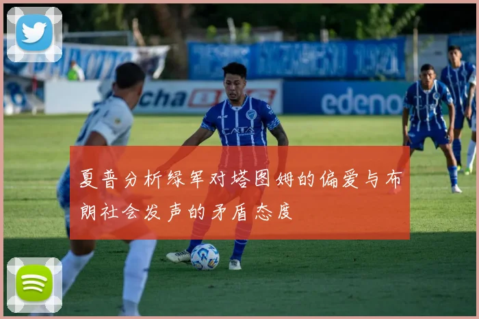 夏普分析绿军对塔图姆的偏爱与布朗社会发声的矛盾态度
