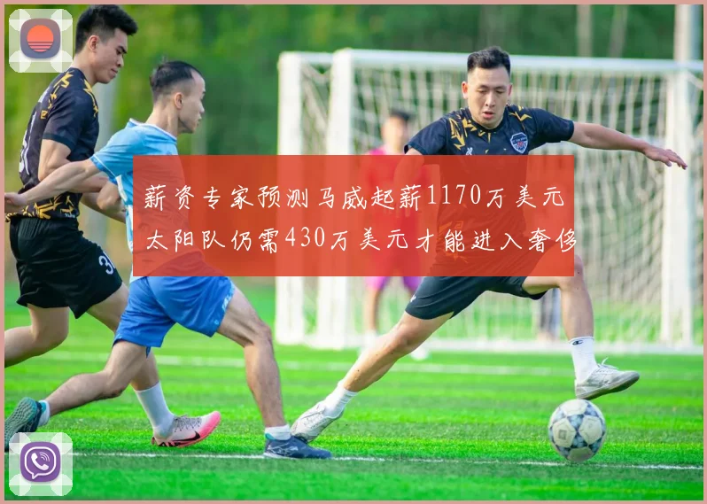 薪资专家预测马威起薪1170万美元太阳队仍需430万美元才能进入奢侈税