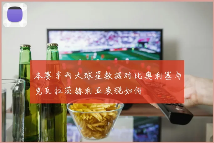 本赛季两大球星数据对比奥利塞与克瓦拉茨赫利亚表现如何