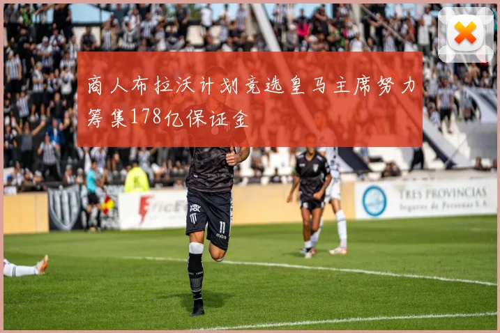 商人布拉沃计划竞选皇马主席努力筹集178亿保证金