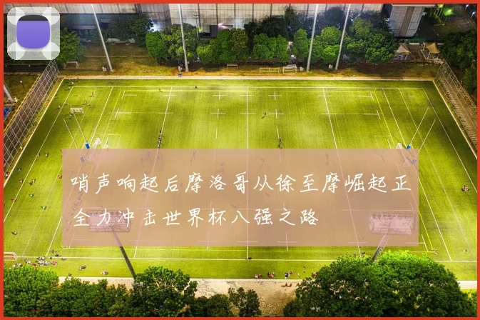 哨声响起后摩洛哥从徐至摩崛起正全力冲击世界杯八强之路