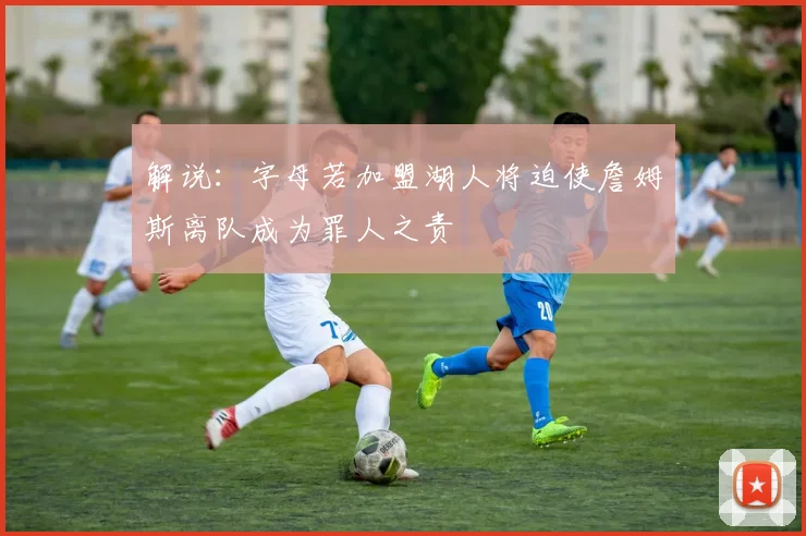 解说：字母若加盟湖人将迫使詹姆斯离队成为罪人之责