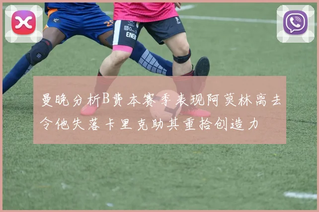 曼晚分析B费本赛季表现阿莫林离去令他失落卡里克助其重拾创造力