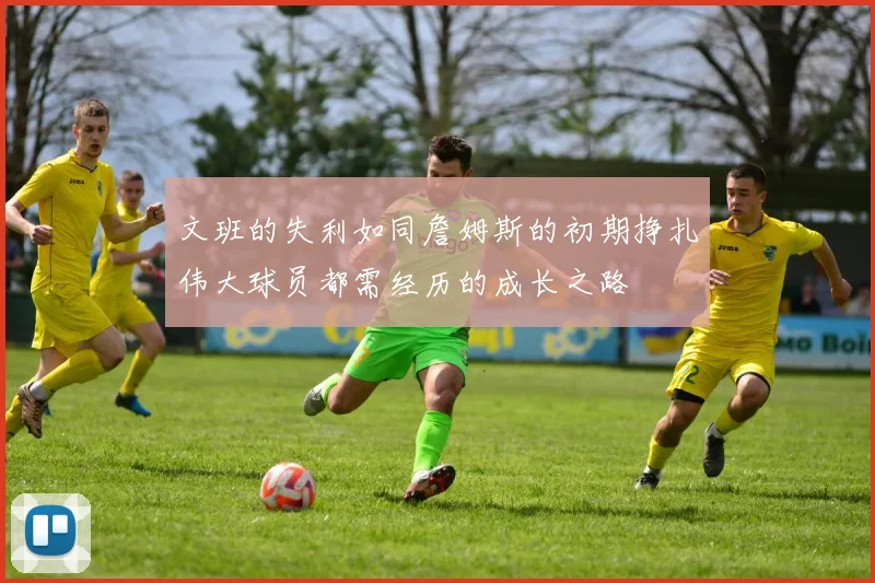 文班的失利如同詹姆斯的初期挣扎伟大球员都需经历的成长之路