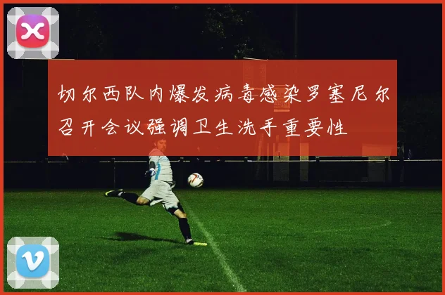 切尔西队内爆发病毒感染罗塞尼尔召开会议强调卫生洗手重要性