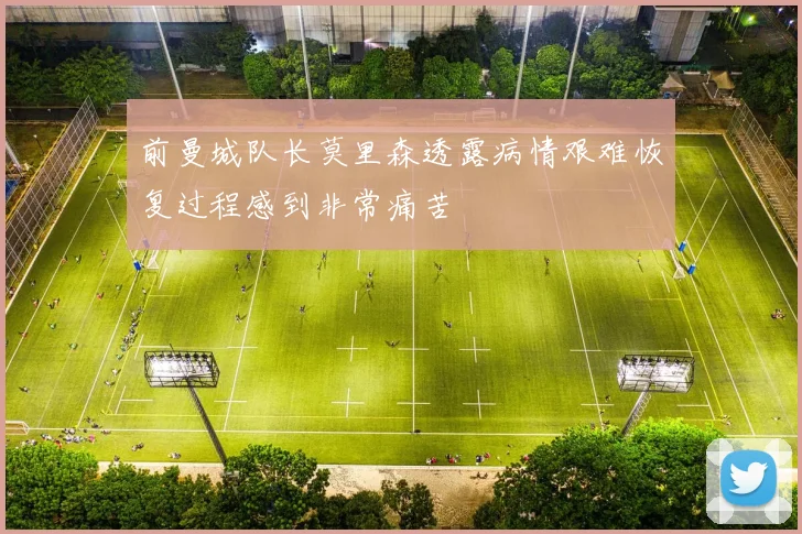 前曼城队长莫里森透露病情艰难恢复过程感到非常痛苦