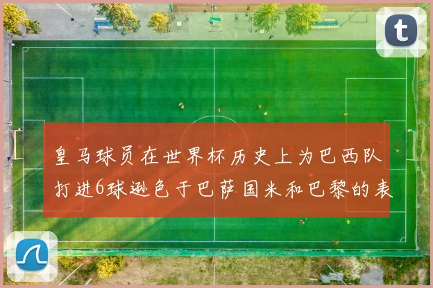 皇马球员在世界杯历史上为巴西队打进6球逊色于巴萨国米和巴黎的表现