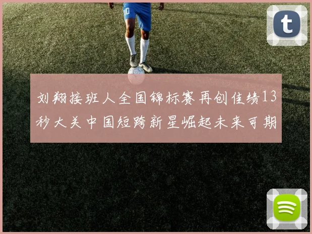 刘翔接班人全国锦标赛再创佳绩13秒大关中国短跨新星崛起未来可期