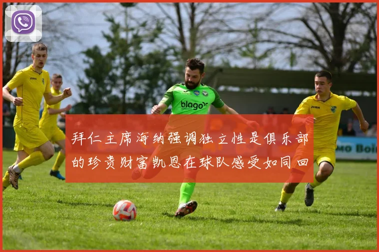 拜仁主席海纳强调独立性是俱乐部的珍贵财富凯恩在球队感受如同回家般自在