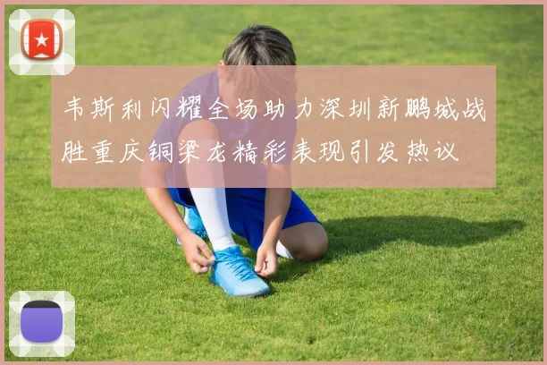 韦斯利闪耀全场助力深圳新鹏城战胜重庆铜梁龙精彩表现引发热议