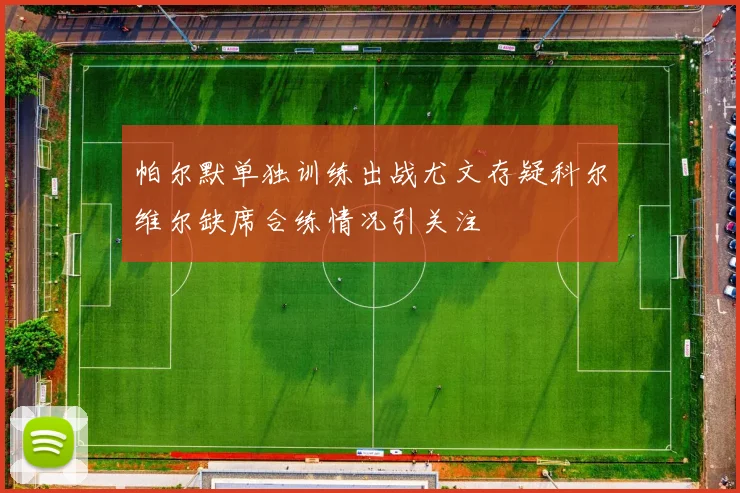 帕尔默单独训练出战尤文存疑科尔维尔缺席合练情况引关注