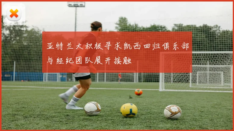亚特兰大积极寻求凯西回归俱乐部与经纪团队展开接触