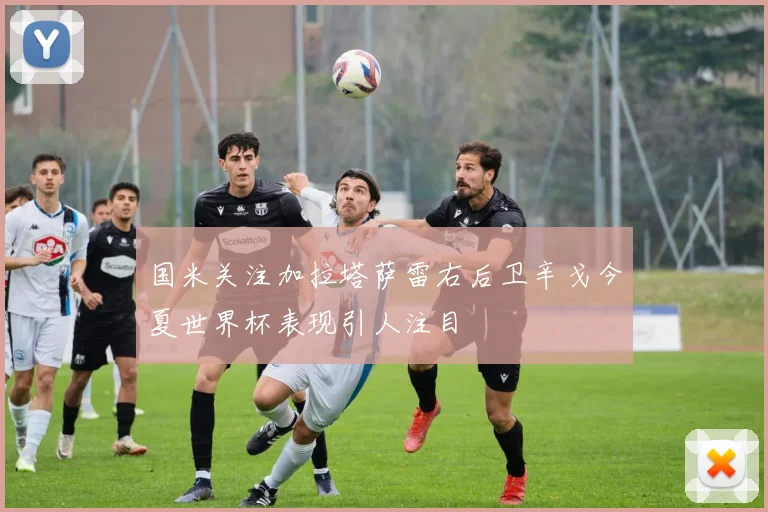 国米关注加拉塔萨雷右后卫辛戈今夏世界杯表现引人注目