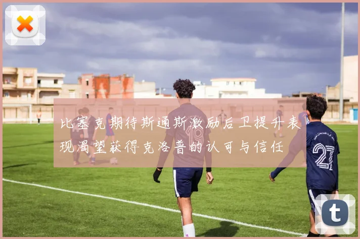 比塞克期待斯通斯激励后卫提升表现渴望获得克洛普的认可与信任